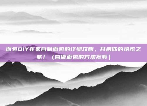 面包DIY在家自制面包的详细攻略，开启你的烘焙之旅！（自做面包的方法视频）