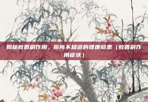 揭秘蚊香副作用，你所不知道的健康隐患（蚊香副作用症状）