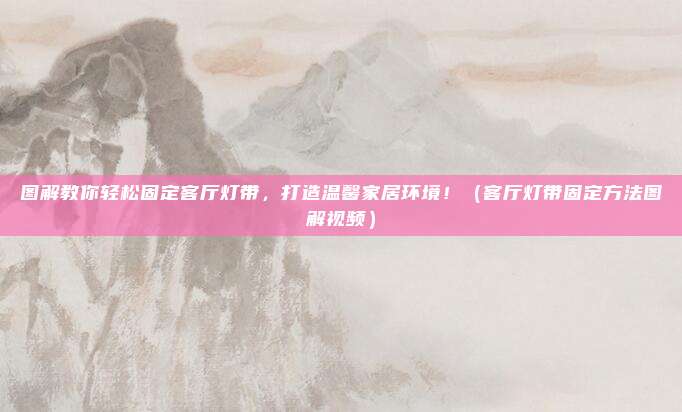 图解教你轻松固定客厅灯带,打造温馨家居环境!(客厅灯带固定方法图解视频)
