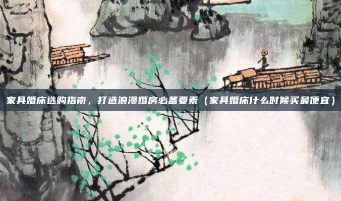 家具婚床选购指南,打造浪漫婚房必备要素(家具婚床什么时候买最便宜)