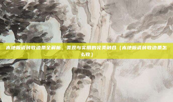木地板瓷砖收边条全解析，美观与实用的完美融合（木地板瓷砖收边条怎么收）