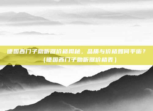 德国西门子助听器价格揭秘，品质与价格如何平衡？（德国西门子助听器价格表）
