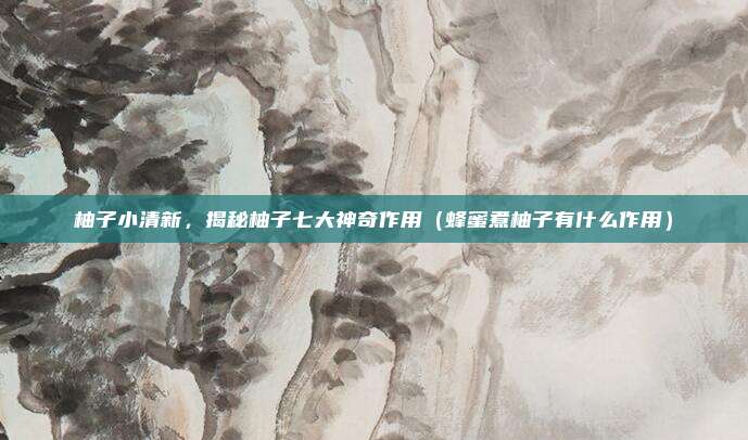 柚子小清新,揭秘柚子七大神奇作用(蜂蜜煮柚子有什么作用)