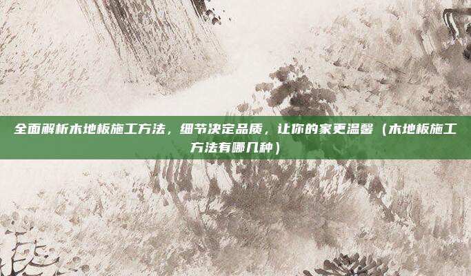 全面解析木地板施工方法，细节决定品质，让你的家更温馨（木地板施工方法有哪几种）