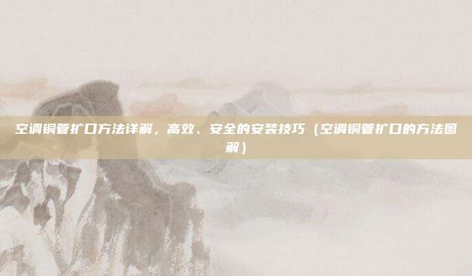 空调铜管扩口方法详解,高效、安全的安装技巧(空调铜管扩口的方法图解)