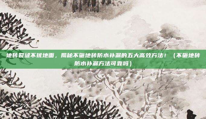 地砖裂缝不扰地面,揭秘不砸地砖防水补漏的五大高效方法!(不砸地砖防水补漏方法可靠吗)