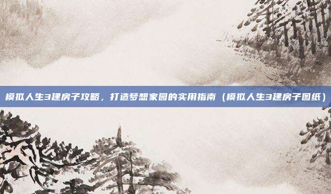模拟人生3建房子攻略,打造梦想家园的实用指南(模拟人生3建房子图纸)