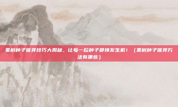 果树种子催芽技巧大揭秘，让每一粒种子都焕发生机！（果树种子催芽方法有哪些）