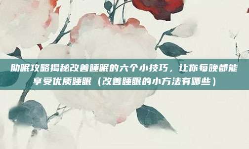 助眠攻略揭秘改善睡眠的六个小技巧,让你每晚都能享受优质睡眠(改善睡眠的小方法有哪些)