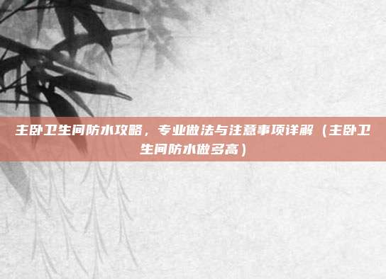 主卧卫生间防水攻略，专业做法与注意事项详解（主卧卫生间防水做多高）