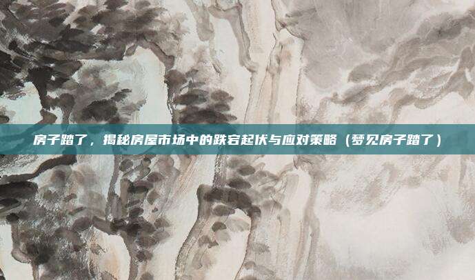 房子踏了，揭秘房屋市场中的跌宕起伏与应对策略（梦见房子踏了）