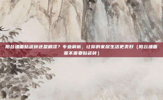 阳台墙面贴瓷砖还是刷漆?专业解析,让你的家居生活更美好(阳台墙面需不需要贴瓷砖)