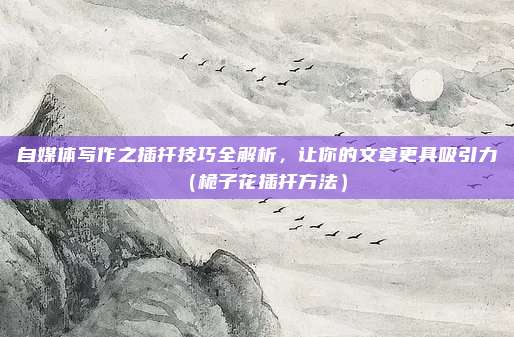 自媒体写作之插扦技巧全解析,让你的文章更具吸引力(桅子花插扦方法)