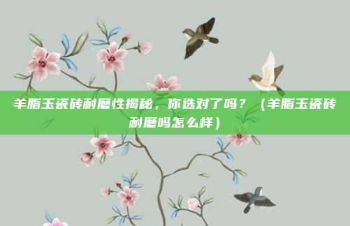 羊脂玉瓷砖耐磨性揭秘,你选对了吗?(羊脂玉瓷砖耐磨吗怎么样)