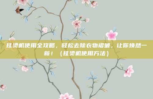 挂烫机使用全攻略,轻松去除衣物褶皱,让你焕然一新!(挂烫机使用方法)