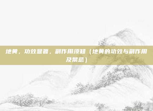 地黄,功效显著,副作用须知(地黄的功效与副作用及禁忌)
