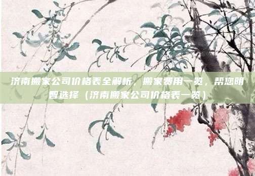 济南搬家公司价格表全解析，搬家费用一览，帮您明智选择（济南搬家公司价格表一览）