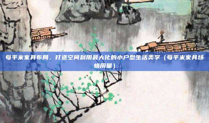 每平米家具布局,打造空间利用最大化的小户型生活美学(每平米家具炀蜡用量)