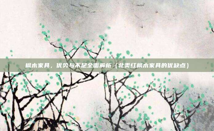 枫木家具,优势与不足全面解析(北美红枫木家具的优缺点)