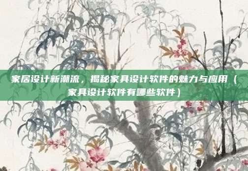 家居设计新潮流,揭秘家具设计软件的魅力与应用(家具设计软件有哪些软件)