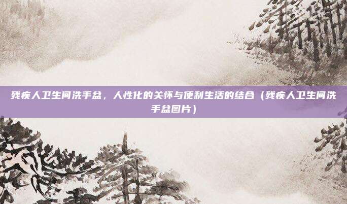残疾人卫生间洗手盆，人性化的关怀与便利生活的结合（残疾人卫生间洗手盆图片）