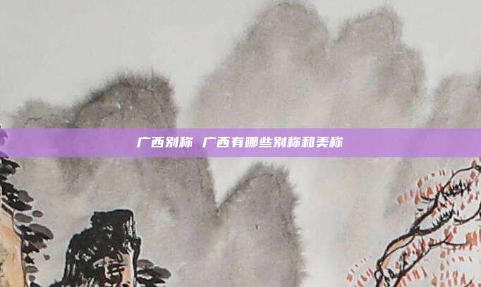 广西别称 广西有哪些别称和美称