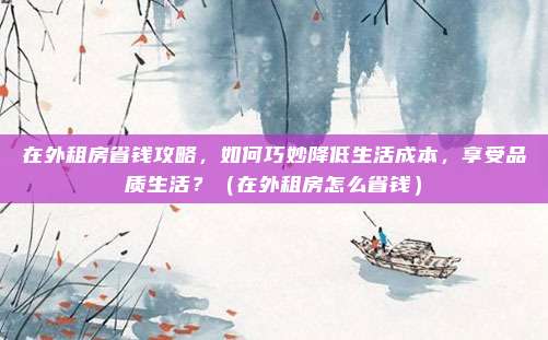 在外租房省钱攻略,如何巧妙降低生活成本,享受品质生活?(在外租房怎么省钱)