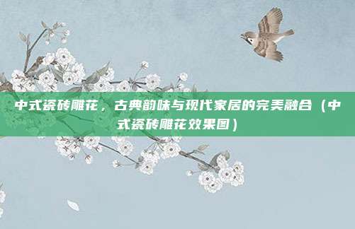中式瓷砖雕花，古典韵味与现代家居的完美融合（中式瓷砖雕花效果图）