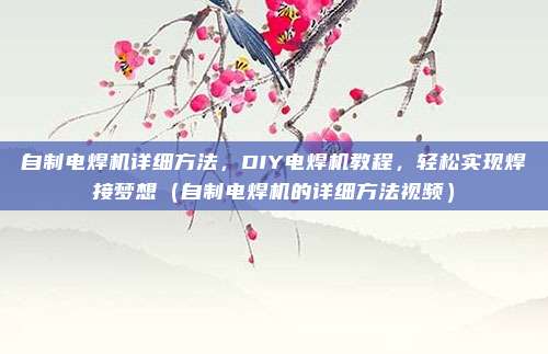 自制电焊机详细方法，DIY电焊机教程，轻松实现焊接梦想（自制电焊机的详细方法视频）