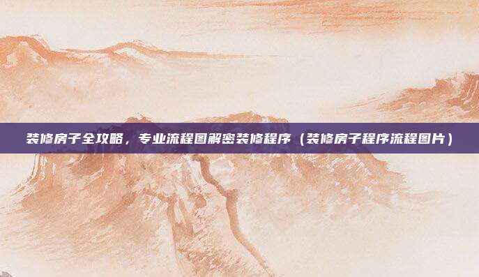 装修房子全攻略,专业流程图解密装修程序(装修房子程序流程图片)