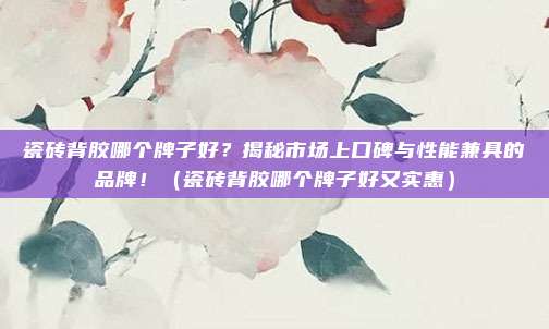 瓷砖背胶哪个牌子好？揭秘市场上口碑与性能兼具的品牌！（瓷砖背胶哪个牌子好又实惠）