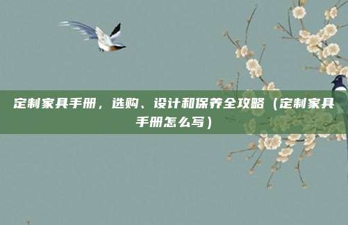 定制家具手册,选购、设计和保养全攻略(定制家具手册怎么写)