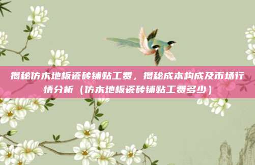 揭秘仿木地板瓷砖铺贴工费,揭秘成本构成及市场行情分析(仿木地板瓷砖铺贴工费多少)