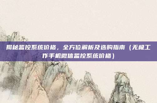 揭秘监控系统价格,全方位解析及选购指南(无极工作手机微信监控系统价格)