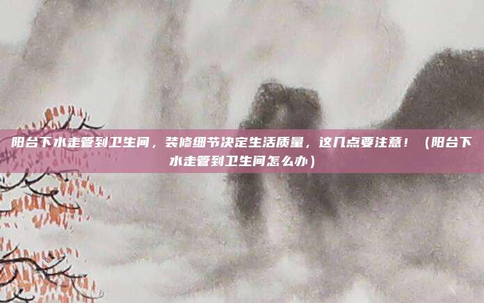 阳台下水走管到卫生间，装修细节决定生活质量，这几点要注意！（阳台下水走管到卫生间怎么办）