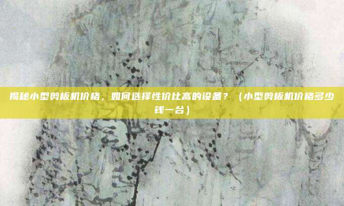 揭秘小型剪板机价格,如何选择性价比高的设备?(小型剪板机价格多少钱一台)