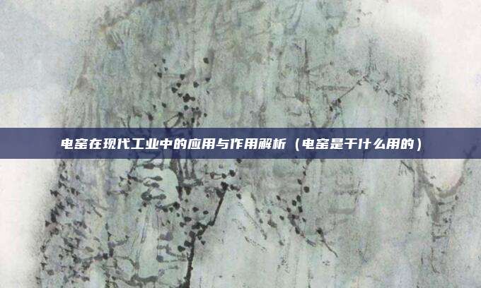 电窑在现代工业中的应用与作用解析（电窑是干什么用的）
