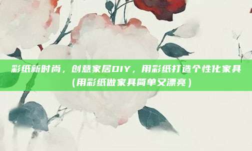 彩纸新时尚，创意家居DIY，用彩纸打造个性化家具（用彩纸做家具简单又漂亮）