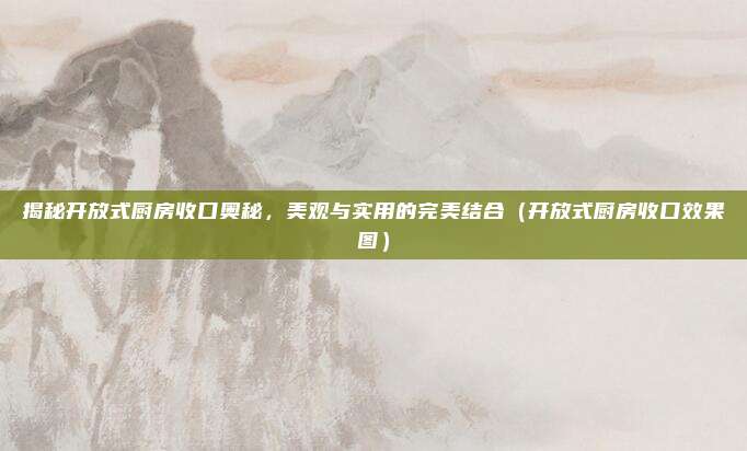 揭秘开放式厨房收口奥秘,美观与实用的完美结合(开放式厨房收口效果图)