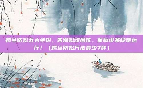 螺丝防松五大绝招，告别松动困扰，保障设备稳定运行！（螺丝防松方法最少7种）