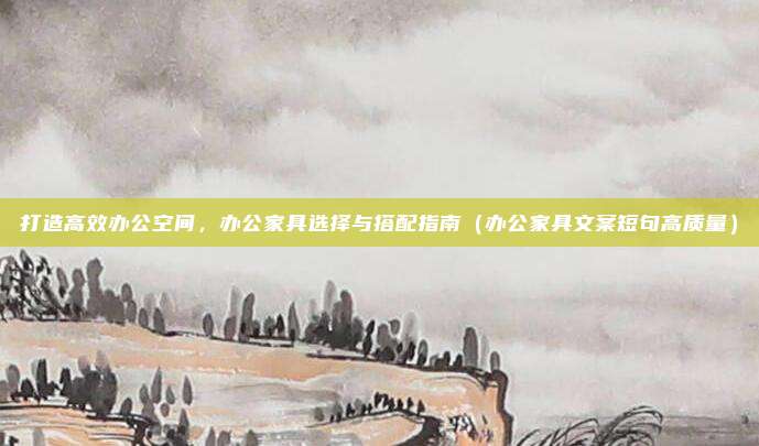 打造高效办公空间,办公家具选择与搭配指南(办公家具文案短句高质量)