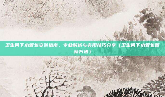 卫生间下水管包安装指南，专业解析与实用技巧分享（卫生间下水管包管新方法）