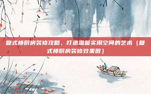 复式楼厨房装修攻略,打造温馨实用空间的艺术(复式楼厨房装修效果图)