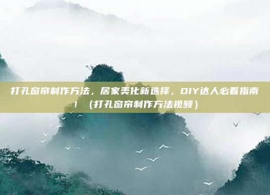 打孔窗帘制作方法，居家美化新选择，DIY达人必看指南！（打孔窗帘制作方法视频）