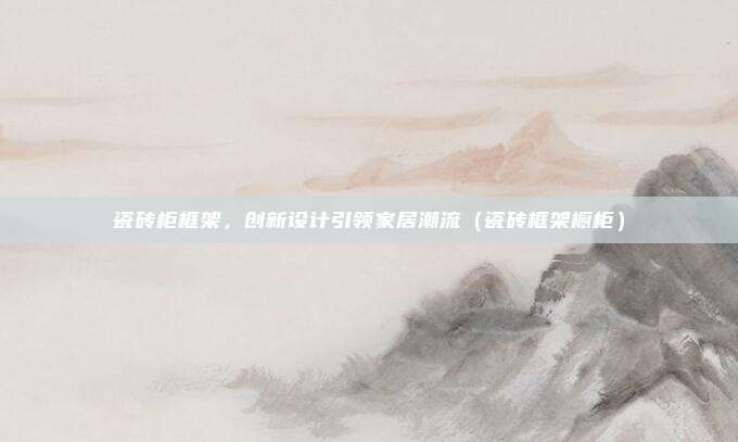 瓷砖柜框架，创新设计引领家居潮流（瓷砖框架橱柜）