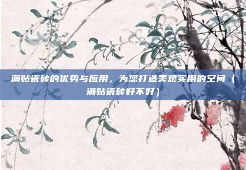 满贴瓷砖的优势与应用，为您打造美观实用的空间（满贴瓷砖好不好）