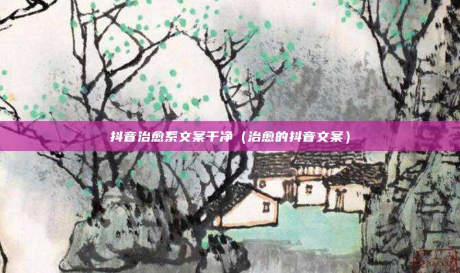 抖音治愈系文案干净（治愈的抖音文案）