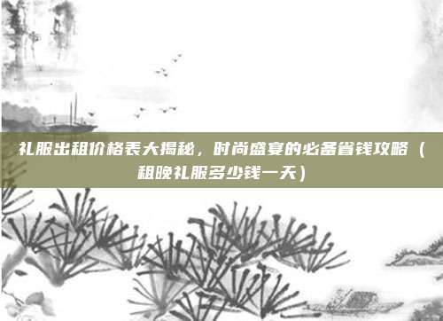 礼服出租价格表大揭秘，时尚盛宴的必备省钱攻略（租晚礼服多少钱一天）