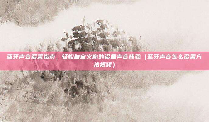 蓝牙声音设置指南,轻松自定义你的设备声音体验(蓝牙声音怎么设置方法视频)