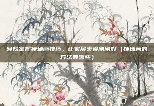 轻松掌握挂墙画技巧,让家居美得刚刚好(挂墙画的方法有哪些)